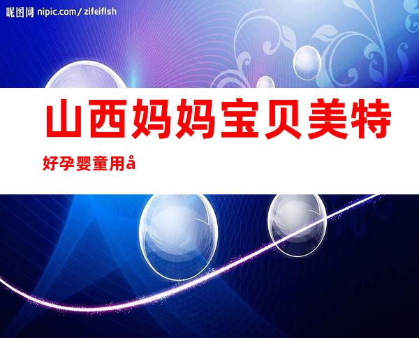 山西妈妈宝贝美特好孕婴童用品有限公司